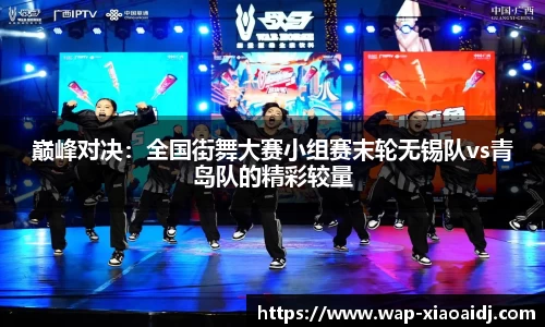 巅峰对决：全国街舞大赛小组赛末轮无锡队vs青岛队的精彩较量